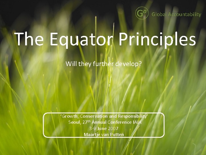 Global Accountability The Equator Principles Will they further develop? ‘Growth, Conservation and Responsibility’ Seoul,