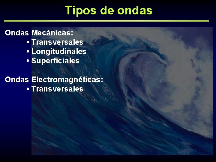 Tipos de ondas Ondas Mecánicas: • Transversales • Longitudinales • Superficiales Ondas Electromagnéticas: •