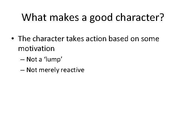 What makes a good character? • The character takes action based on some motivation