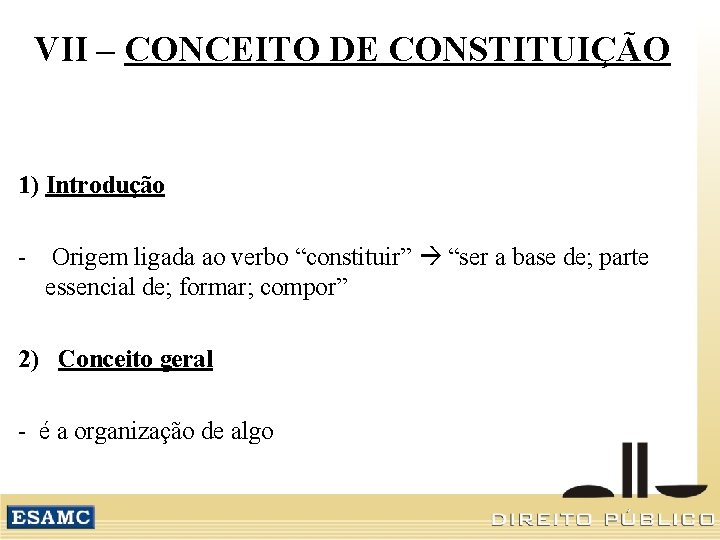 VII – CONCEITO DE CONSTITUIÇÃO 1) Introdução - Origem ligada ao verbo “constituir” “ser