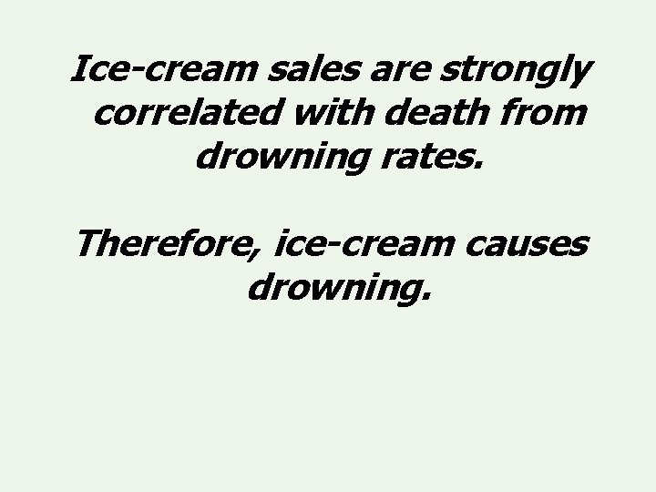 Ice-cream sales are strongly correlated with death from drowning rates. Therefore, ice-cream causes drowning. Ice-cream sales are strongly correlated with death from drowning rates. Therefore, ice-cream causes drowning.