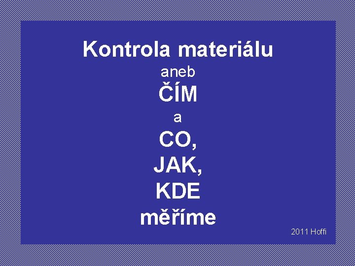 Kontrola materiálu aneb ČÍM a CO, JAK, KDE měříme 2011 Hoffi 