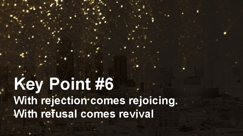 Key Point #6 With rejection comes rejoicing. With refusal comes revival 