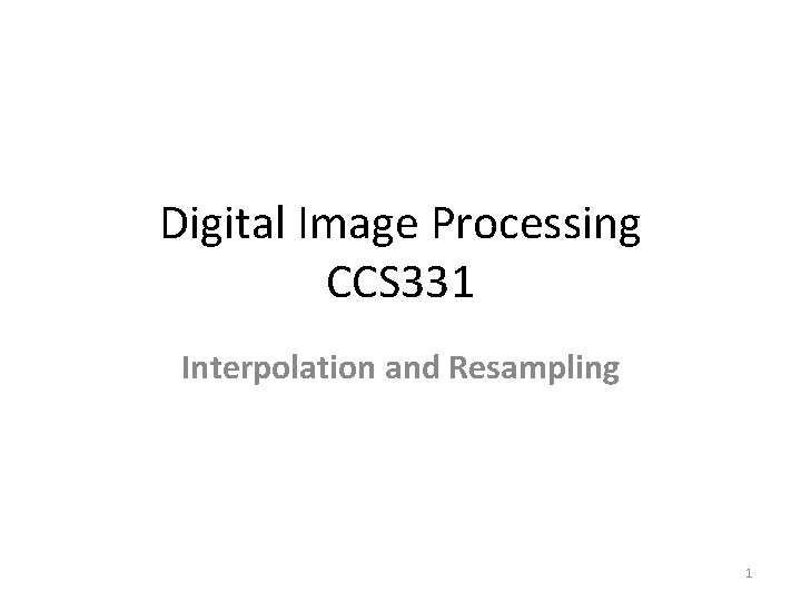 Digital Image Processing CCS 331 Interpolation and Resampling 1 