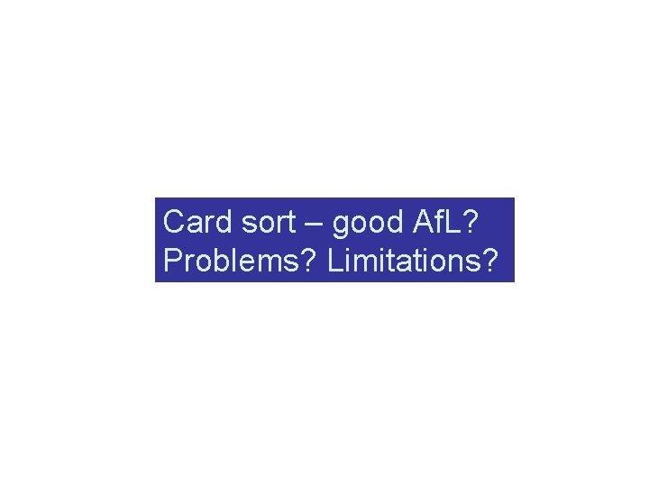 Card sort – good Af. L? Problems? Limitations? 