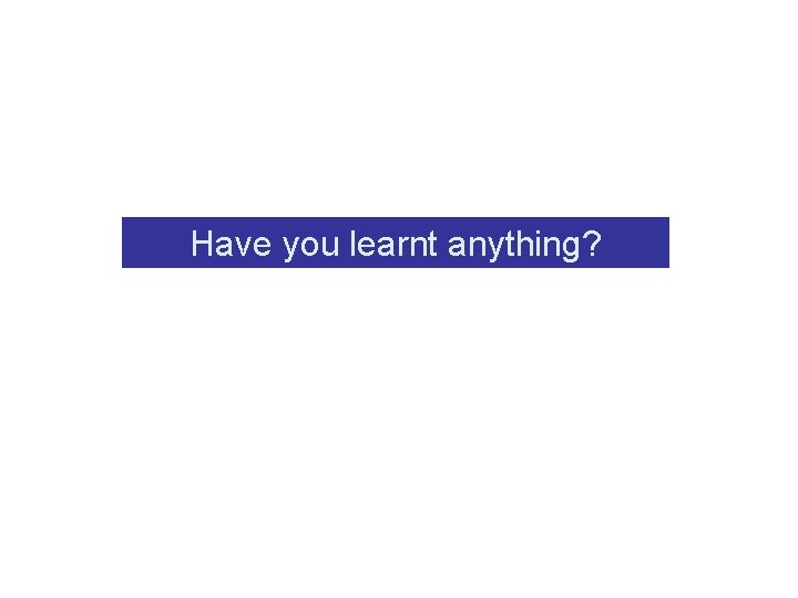 Have you learnt anything? 