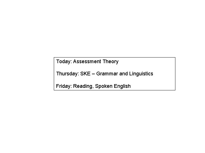 Today: Assessment Theory Thursday: SKE – Grammar and Linguistics Friday: Reading, Spoken English 