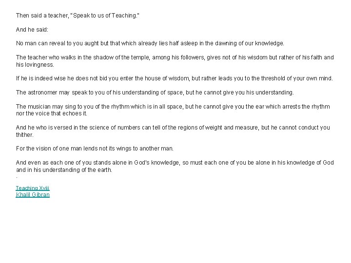 Then said a teacher, "Speak to us of Teaching. " And he said: No