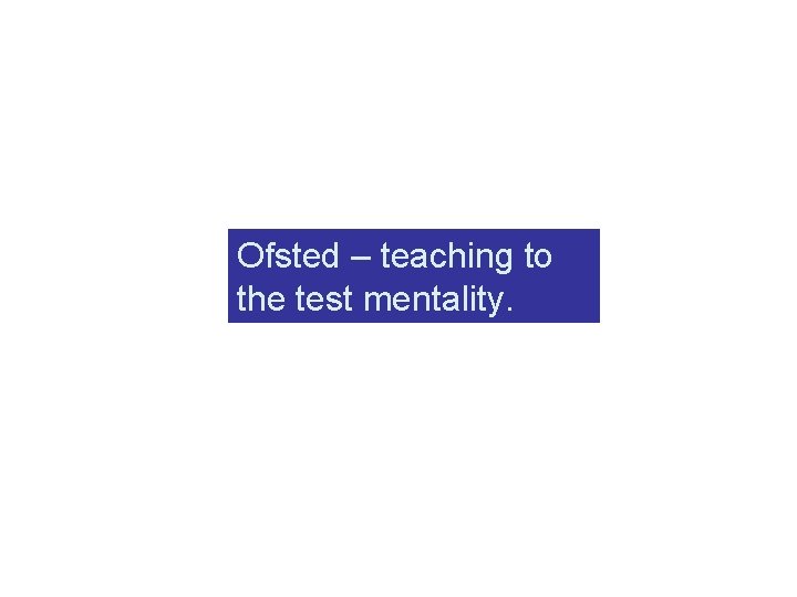 Ofsted – teaching to the test mentality. 