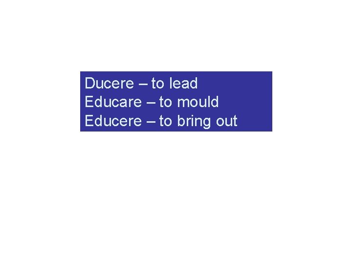 Ducere – to lead Educare – to mould Educere – to bring out 