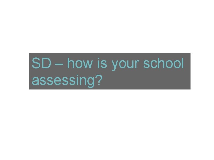 SD – how is your school assessing? 
