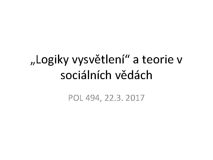 „Logiky vysvětlení“ a teorie v sociálních vědách POL 494, 22. 3. 2017 