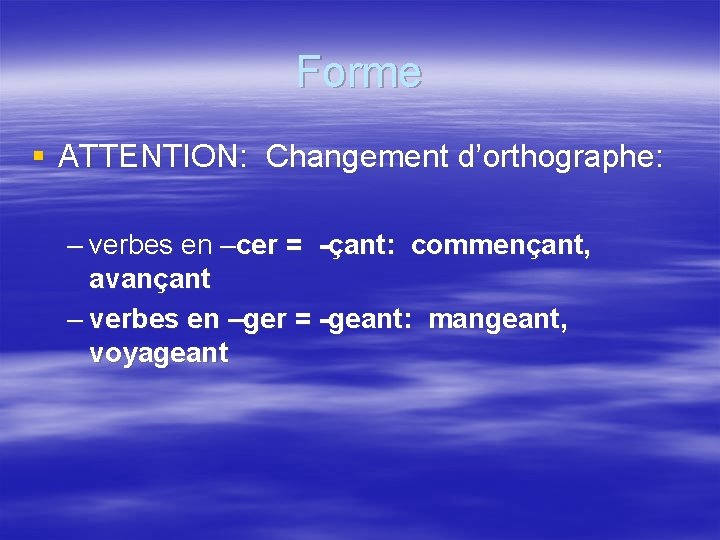 Forme § ATTENTION: Changement d’orthographe: – verbes en –cer = -çant: commençant, avançant –