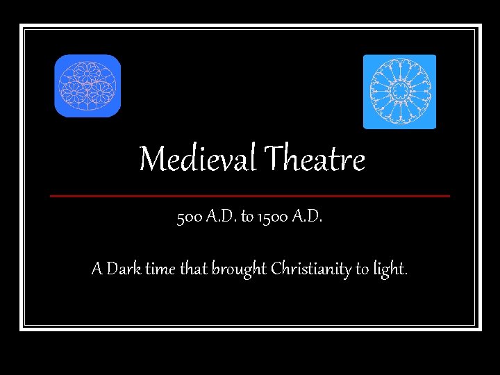 Medieval Theatre 500 A. D. to 1500 A. D. A Dark time that brought