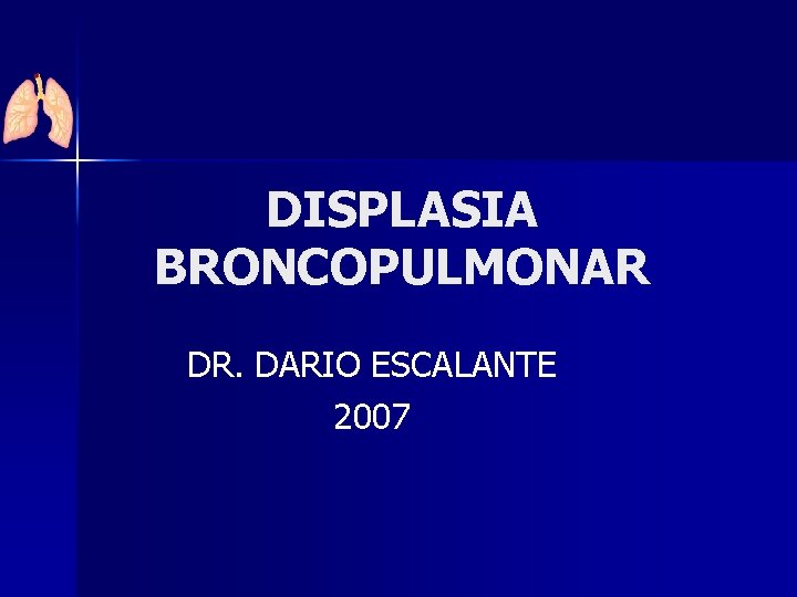 DISPLASIA BRONCOPULMONAR DR. DARIO ESCALANTE 2007 
