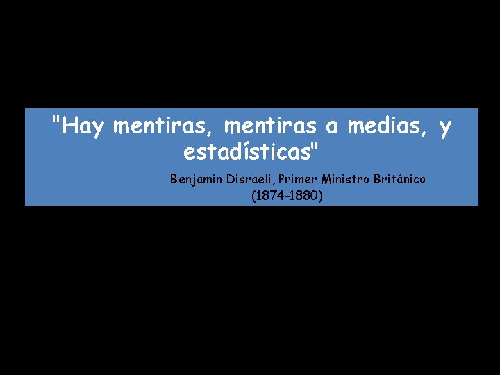 "Hay mentiras, mentiras a medias, y estadísticas" Benjamin Disraeli, Primer Ministro Británico (1874 -1880)