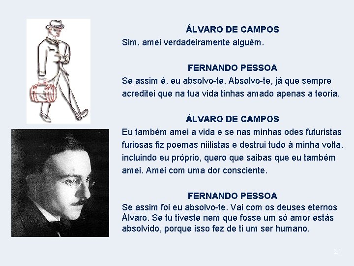 ÁLVARO DE CAMPOS Sim, amei verdadeiramente alguém. FERNANDO PESSOA Se assim é, eu absolvo-te.