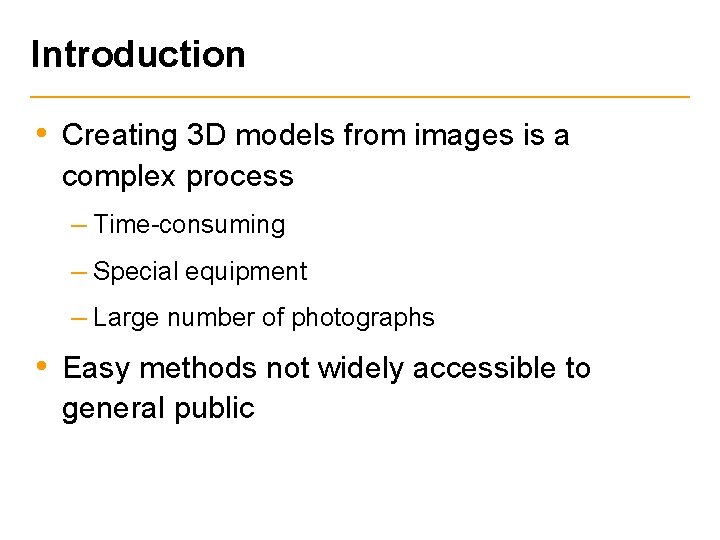 Introduction • Creating 3 D models from images is a complex process – Time-consuming