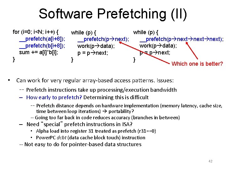 Software Prefetching (II) for (i=0; i<N; i++) { __prefetch(a[i+8]); __prefetch(b[i+8]); sum += a[i]*b[i]; }