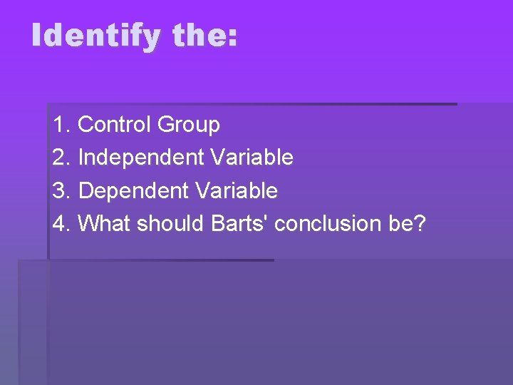 Identify the: 1. Control Group 2. Independent Variable 3. Dependent Variable 4. What should