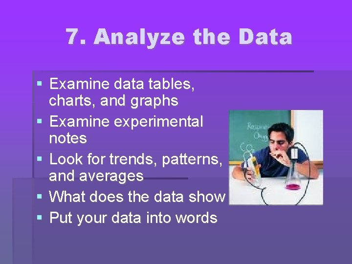 7. Analyze the Data Examine data tables, charts, and graphs Examine experimental notes Look