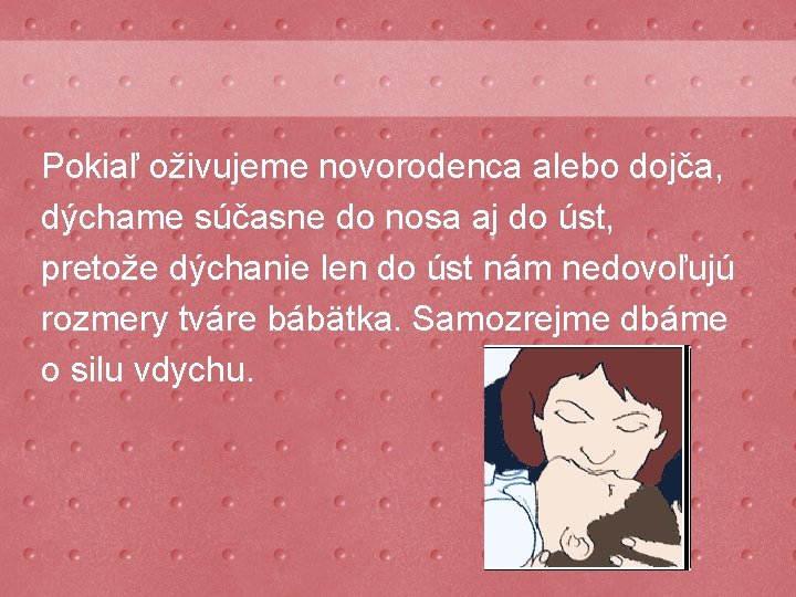 Pokiaľ oživujeme novorodenca alebo dojča, dýchame súčasne do nosa aj do úst, pretože dýchanie