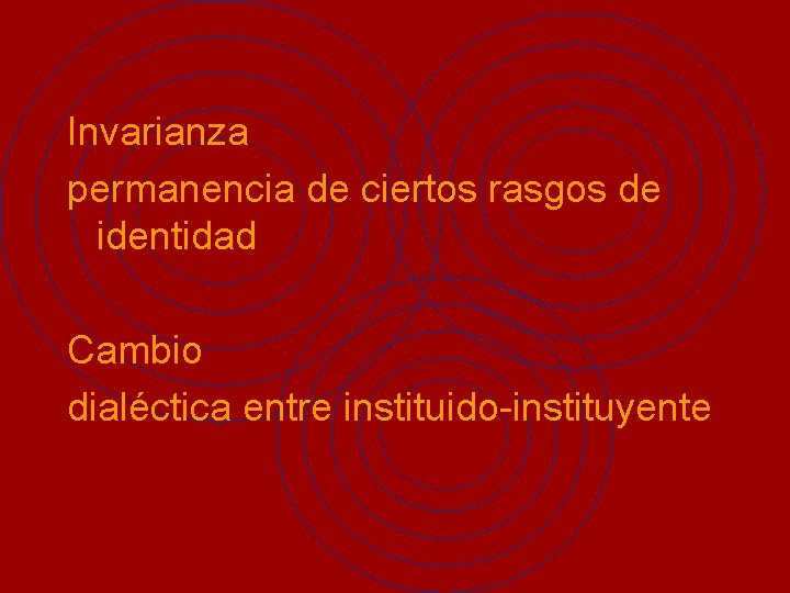 Invarianza permanencia de ciertos rasgos de identidad Cambio dialéctica entre instituido-instituyente 