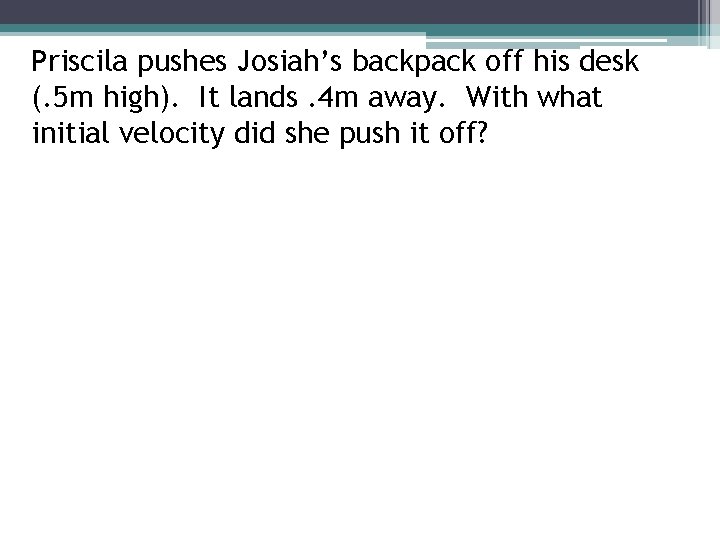 Priscila pushes Josiah’s backpack off his desk (. 5 m high). It lands. 4