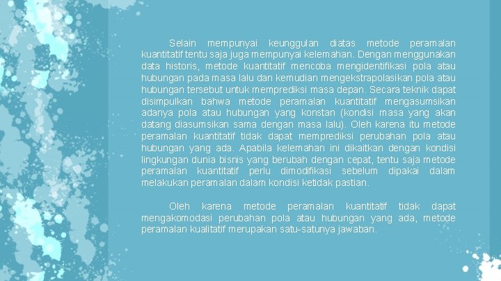 Selain mempunyai keunggulan diatas metode peramalan kuantitatif tentu saja juga mempunyai kelemahan. Dengan menggunakan