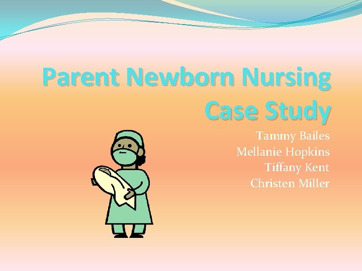 Parent Newborn Nursing Case Study Tammy Bailes Mellanie Hopkins Tiffany Kent Christen Miller 