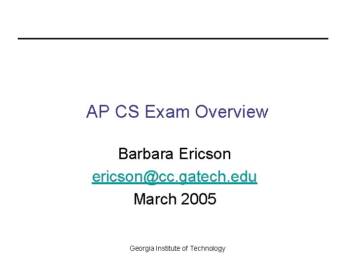 AP CS Exam Overview Barbara Ericson ericson@cc. gatech. edu March 2005 Georgia Institute of