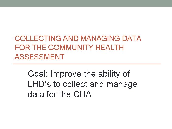 COLLECTING AND MANAGING DATA FOR THE COMMUNITY HEALTH ASSESSMENT Goal: Improve the ability of