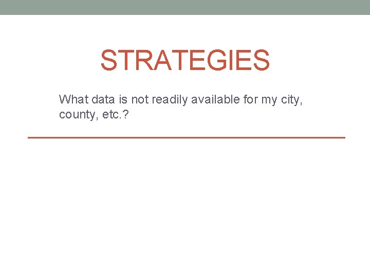 STRATEGIES What data is not readily available for my city, county, etc. ? 