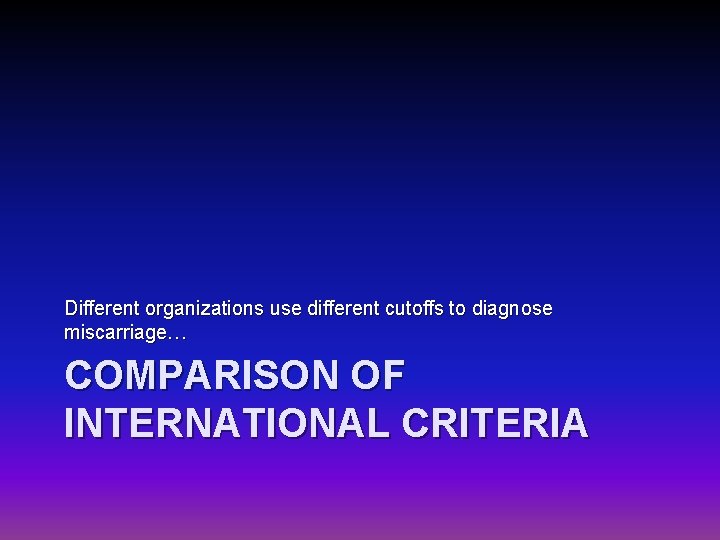 Different organizations use different cutoffs to diagnose miscarriage… COMPARISON OF INTERNATIONAL CRITERIA 