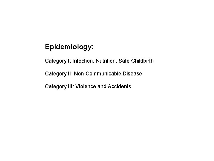Epidemiology: Category I: Infection, Nutrition, Safe Childbirth Category II: Non-Communicable Disease Category III: Violence