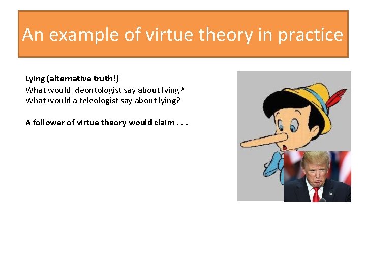 An example of virtue theory in practice Lying (alternative truth!) What would deontologist say