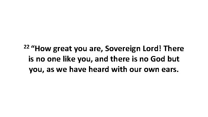 22 “How great you are, Sovereign Lord! There is no one like you, and