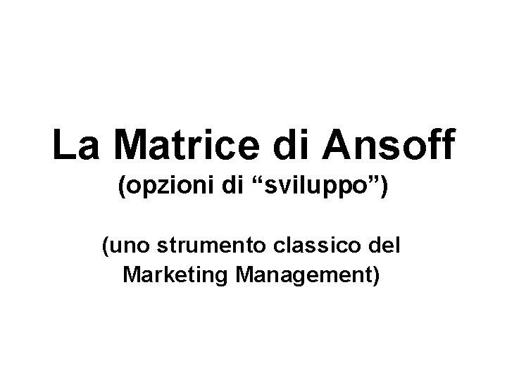 La Matrice di Ansoff (opzioni di “sviluppo”) (uno strumento classico del Marketing Management) 