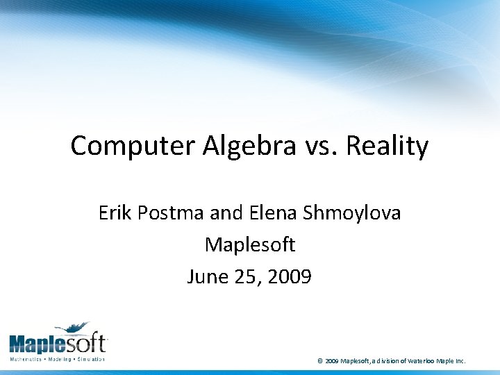 Computer Algebra vs. Reality Erik Postma and Elena Shmoylova Maplesoft June 25, 2009 ©