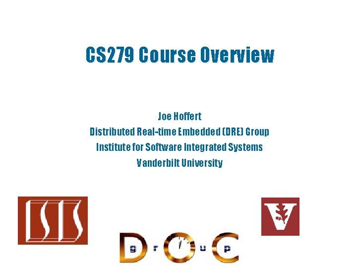 CS 279 Course Overview Joe Hoffert Distributed Real-time Embedded (DRE) Group Institute for Software