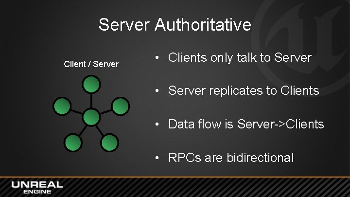 Server Authoritative Client / Server • Clients only talk to Server • Server replicates