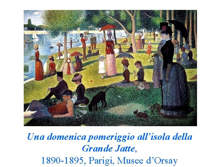 Una domenica pomeriggio all’isola della Grande Jatte, 1890 -1895, Parigi, Musee d’Orsay Una domenica pomeriggio all’isola della Grande Jatte, 1890 -1895, Parigi, Musee d’Orsay