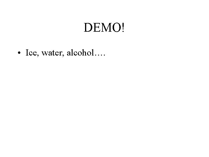 DEMO! • Ice, water, alcohol…. 