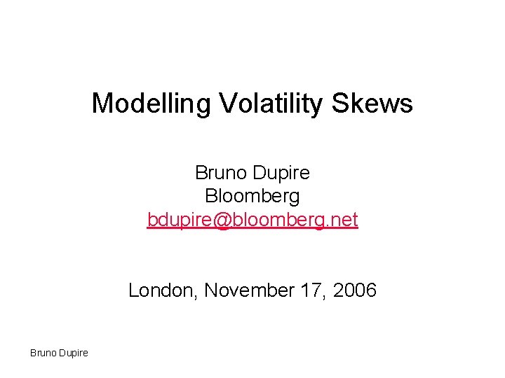 Modelling Volatility Skews Bruno Dupire Bloomberg bdupire@bloomberg. net London, November 17, 2006 Bruno Dupire