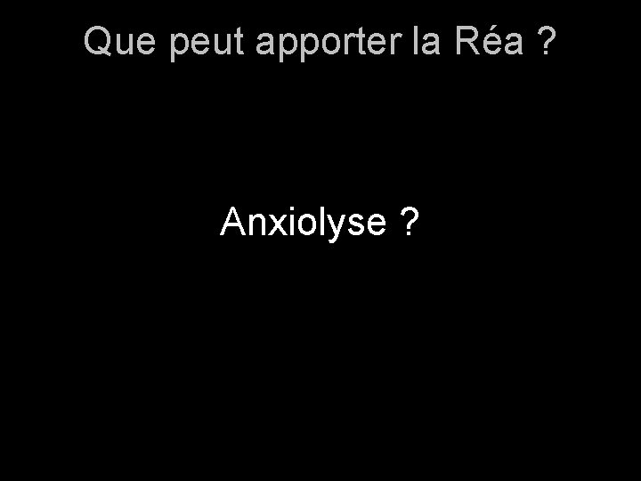 Que peut apporter la Réa ? Anxiolyse ? 