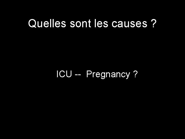 Quelles sont les causes ? ICU -- Pregnancy ? 