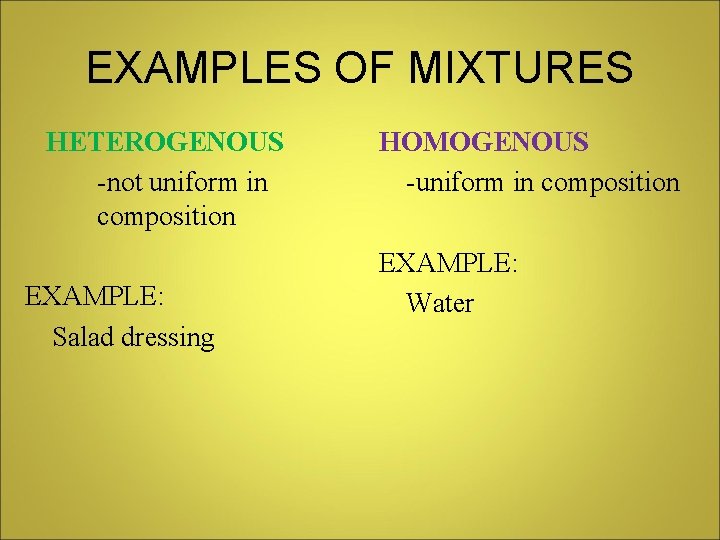 EXAMPLES OF MIXTURES HETEROGENOUS -not uniform in composition EXAMPLE: Salad dressing HOMOGENOUS -uniform in
