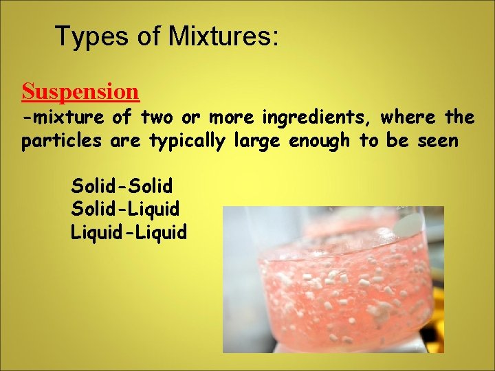 Types of Mixtures: Suspension -mixture of two or more ingredients, where the particles are