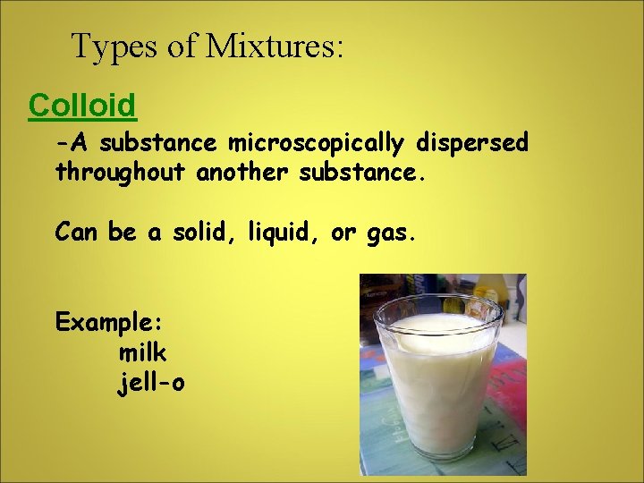 Types of Mixtures: Colloid -A substance microscopically dispersed throughout another substance. Can be a