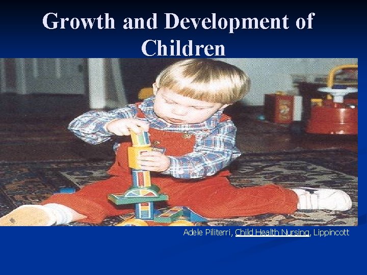 Growth and Development of Children Adele Piliterri, Child Health Nursing, Lippincott 